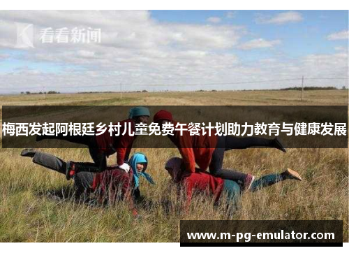 梅西发起阿根廷乡村儿童免费午餐计划助力教育与健康发展 梅西发起阿根廷乡村儿童免费午餐计划助力教育与健康发展
