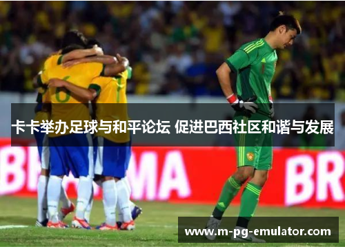 卡卡举办足球与和平论坛 促进巴西社区和谐与发展 卡卡举办足球与和平论坛 促进巴西社区和谐与发展