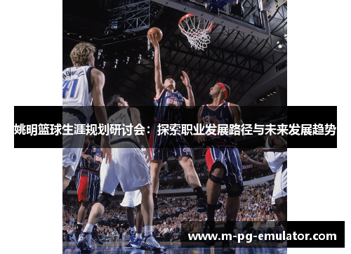 姚明篮球生涯规划研讨会：探索职业发展路径与未来发展趋势