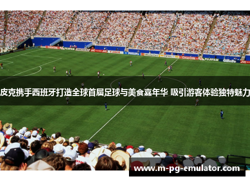 皮克携手西班牙打造全球首届足球与美食嘉年华 吸引游客体验独特魅力 皮克携手西班牙打造全球首届足球与美食嘉年华 吸引游客体验独特魅力