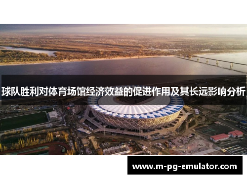 球队胜利对体育场馆经济效益的促进作用及其长远影响分析 球队胜利对体育场馆经济效益的促进作用及其长远影响分析