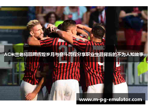 AC米兰老将回顾辉煌岁月与奋斗历程分享职业生涯背后的不为人知故事 AC米兰老将回顾辉煌岁月与奋斗历程分享职业生涯背后的不为人知故事