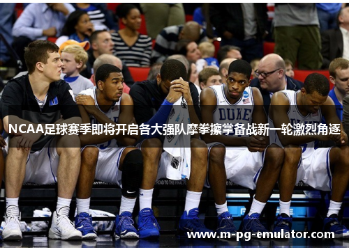 NCAA足球赛季即将开启各大强队摩拳擦掌备战新一轮激烈角逐 NCAA足球赛季即将开启各大强队摩拳擦掌备战新一轮激烈角逐