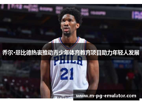 乔尔·恩比德热衷推动青少年体育教育项目助力年轻人发展 乔尔·恩比德热衷推动青少年体育教育项目助力年轻人发展