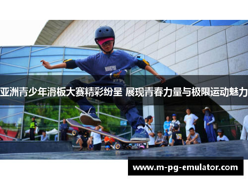 亚洲青少年滑板大赛精彩纷呈 展现青春力量与极限运动魅力 亚洲青少年滑板大赛精彩纷呈 展现青春力量与极限运动魅力