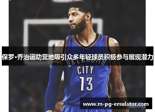 保罗·乔治运动营地吸引众多年轻球员积极参与展现潜力 保罗·乔治运动营地吸引众多年轻球员积极参与展现潜力