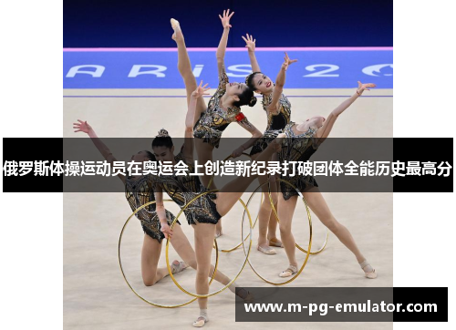 俄罗斯体操运动员在奥运会上创造新纪录打破团体全能历史最高分
