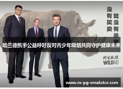 哈兰德携手公益呼吁反对青少年吸烟共同守护健康未来 哈兰德携手公益呼吁反对青少年吸烟共同守护健康未来