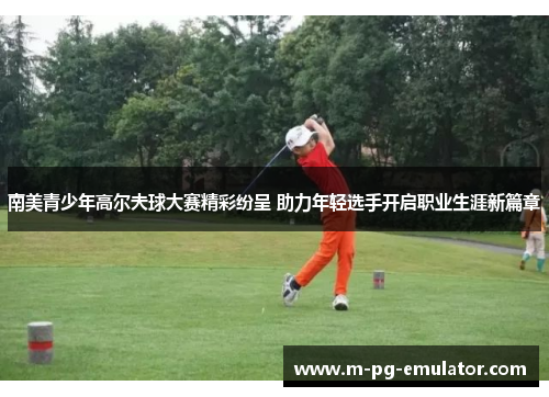 南美青少年高尔夫球大赛精彩纷呈 助力年轻选手开启职业生涯新篇章
