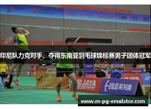 印尼队力克对手，夺得东南亚羽毛球锦标赛男子团体冠军