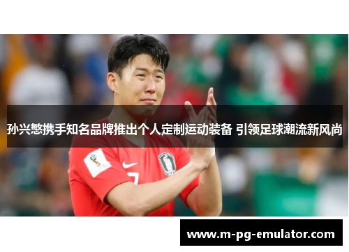 孙兴慜携手知名品牌推出个人定制运动装备 引领足球潮流新风尚 孙兴慜携手知名品牌推出个人定制运动装备 引领足球潮流新风尚