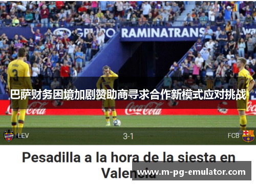 巴萨财务困境加剧赞助商寻求合作新模式应对挑战 巴萨财务困境加剧赞助商寻求合作新模式应对挑战