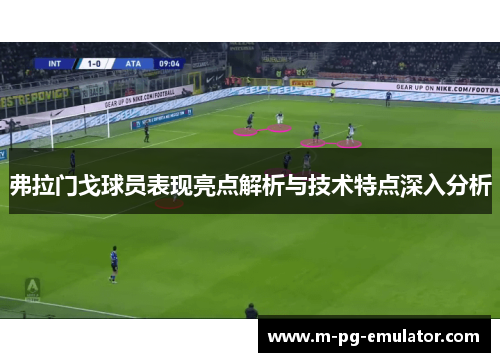 弗拉门戈球员表现亮点解析与技术特点深入分析