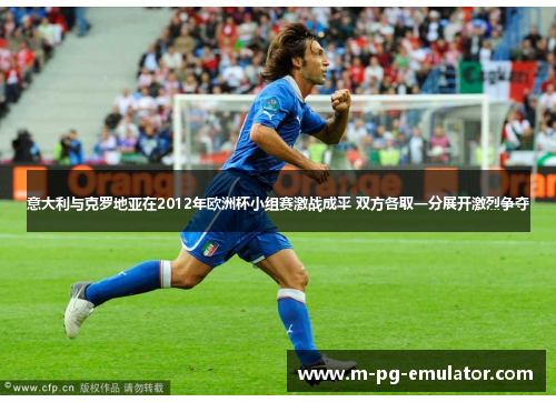 意大利与克罗地亚在2012年欧洲杯小组赛激战成平 双方各取一分展开激烈争夺 意大利与克罗地亚在2012年欧洲杯小组赛激战成平 双方各取一分展开激烈争夺