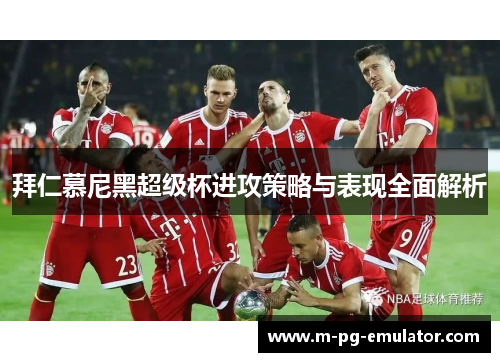 拜仁慕尼黑超级杯进攻策略与表现全面解析 拜仁慕尼黑超级杯进攻策略与表现全面解析