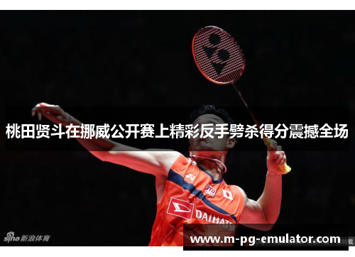 桃田贤斗在挪威公开赛上精彩反手劈杀得分震撼全场 桃田贤斗在挪威公开赛上精彩反手劈杀得分震撼全场