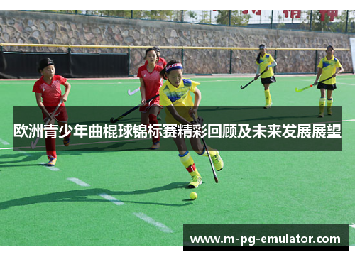 欧洲青少年曲棍球锦标赛精彩回顾及未来发展展望 欧洲青少年曲棍球锦标赛精彩回顾及未来发展展望