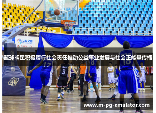 篮球明星积极履行社会责任推动公益事业发展与社会正能量传播 篮球明星积极履行社会责任推动公益事业发展与社会正能量传播