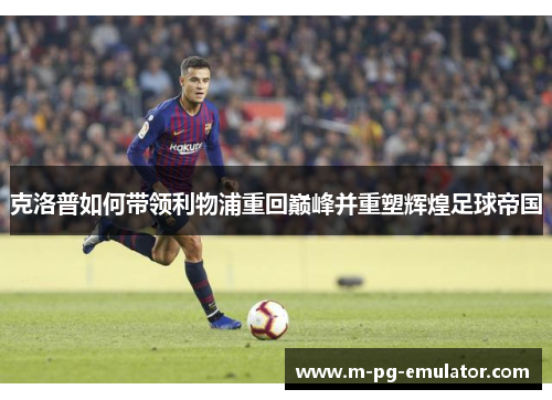 克洛普如何带领利物浦重回巅峰并重塑辉煌足球帝国