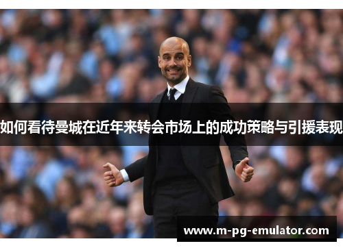 如何看待曼城在近年来转会市场上的成功策略与引援表现