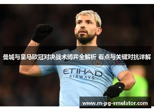 曼城与皇马欧冠对决战术博弈全解析 看点与关键对抗详解 曼城与皇马欧冠对决战术博弈全解析 看点与关键对抗详解