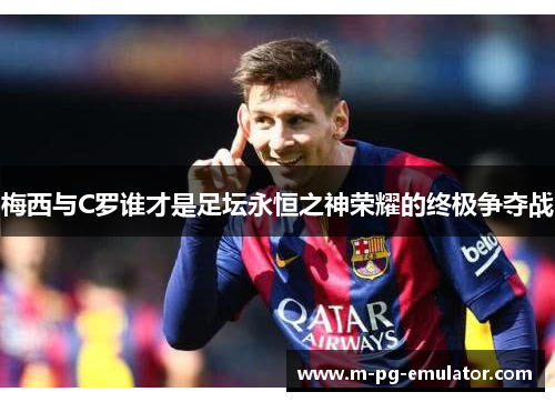 梅西与C罗谁才是足坛永恒之神荣耀的终极争夺战 梅西与C罗谁才是足坛永恒之神荣耀的终极争夺战