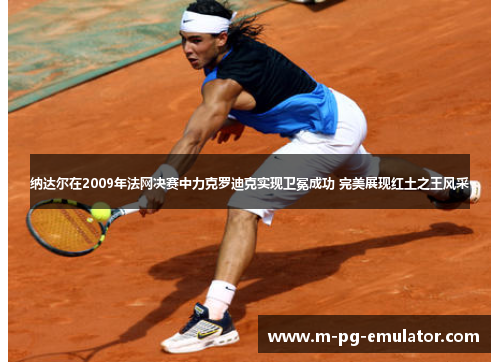 纳达尔在2009年法网决赛中力克罗迪克实现卫冕成功 完美展现红土之王风采 纳达尔在2009年法网决赛中力克罗迪克实现卫冕成功 完美展现红土之王风采