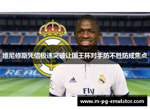 维尼修斯凭借极速突破让国王杯对手防不胜防成焦点 维尼修斯凭借极速突破让国王杯对手防不胜防成焦点