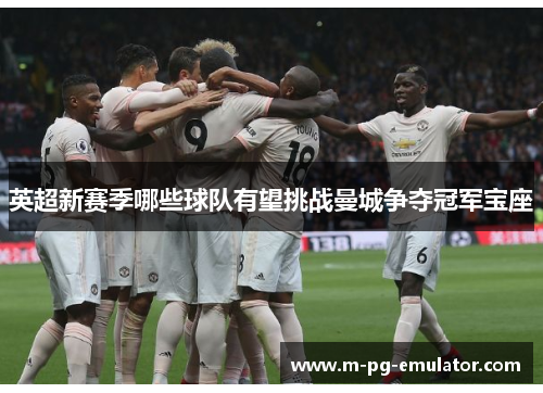 英超新赛季哪些球队有望挑战曼城争夺冠军宝座 英超新赛季哪些球队有望挑战曼城争夺冠军宝座