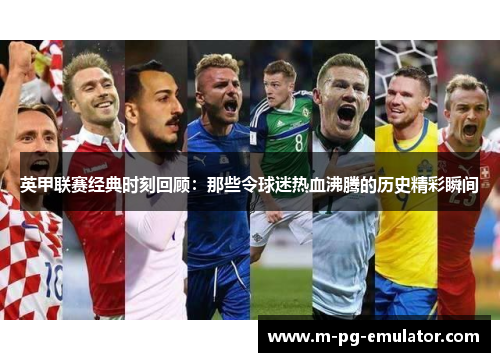 英甲联赛经典时刻回顾:那些令球迷热血沸腾的历史精彩瞬间 英甲联赛经典时刻回顾:那些令球迷热血沸腾的历史精彩瞬间