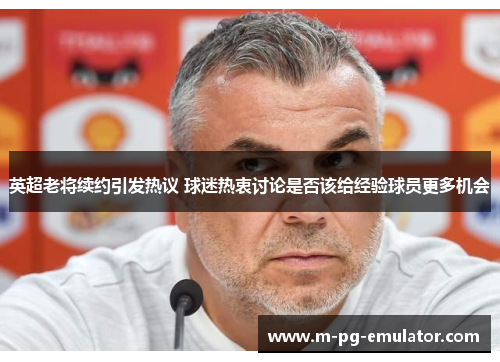 英超老将续约引发热议 球迷热衷讨论是否该给经验球员更多机会 英超老将续约引发热议 球迷热衷讨论是否该给经验球员更多机会