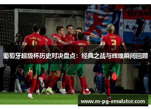 葡萄牙超级杯历史对决盘点:经典之战与辉煌瞬间回顾 葡萄牙超级杯历史对决盘点:经典之战与辉煌瞬间回顾