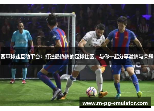 西甲球迷互动平台:打造最热情的足球社区,与你一起分享激情与荣耀 西甲球迷互动平台:打造最热情的足球社区,与你一起分享激情与荣耀
