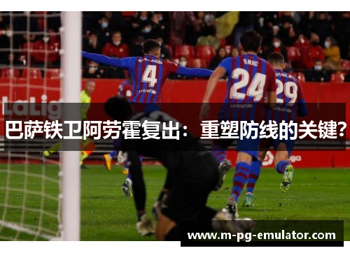 巴萨铁卫阿劳霍复出:重塑防线的关键? 巴萨铁卫阿劳霍复出:重塑防线的关键?
