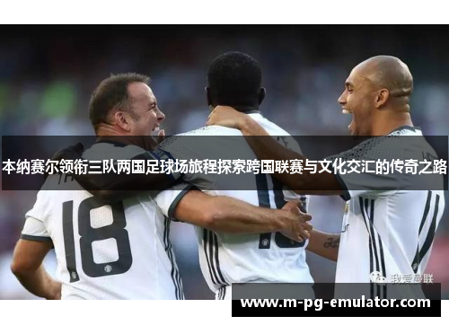 本纳赛尔领衔三队两国足球场旅程探索跨国联赛与文化交汇的传奇之路 本纳赛尔领衔三队两国足球场旅程探索跨国联赛与文化交汇的传奇之路