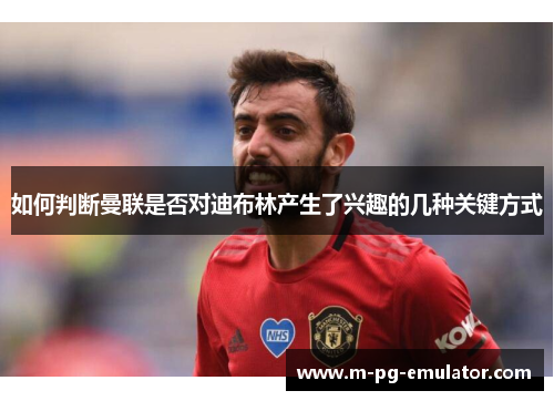 如何判断曼联是否对迪布林产生了兴趣的几种关键方式 如何判断曼联是否对迪布林产生了兴趣的几种关键方式