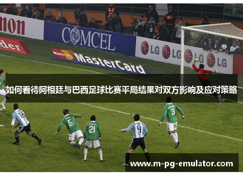 如何看待阿根廷与巴西足球比赛平局结果对双方影响及应对策略 如何看待阿根廷与巴西足球比赛平局结果对双方影响及应对策略