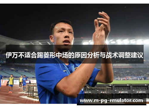 伊万不适合踢菱形中场的原因分析与战术调整建议