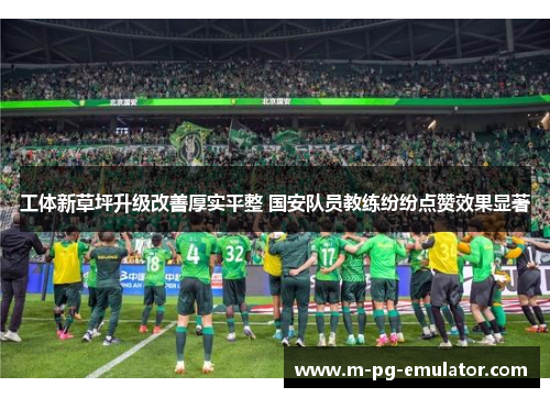 工体新草坪升级改善厚实平整 国安队员教练纷纷点赞效果显著
