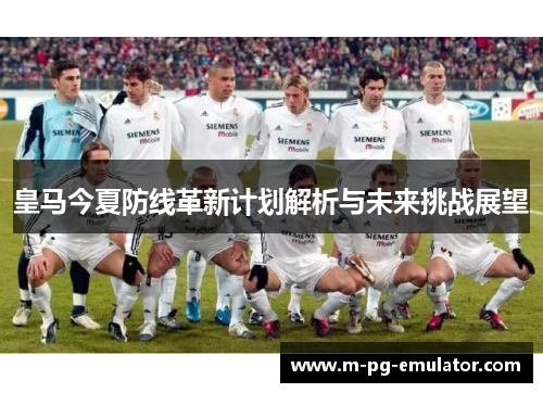 皇马今夏防线革新计划解析与未来挑战展望 皇马今夏防线革新计划解析与未来挑战展望