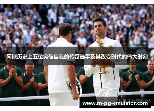 网球历史上五位突破自我的传奇选手及其改变时代的伟大时刻 网球历史上五位突破自我的传奇选手及其改变时代的伟大时刻