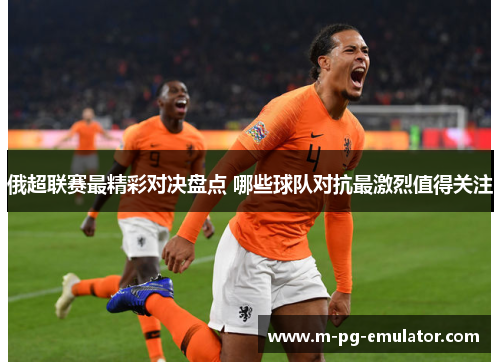 俄超联赛最精彩对决盘点 哪些球队对抗最激烈值得关注 俄超联赛最精彩对决盘点 哪些球队对抗最激烈值得关注