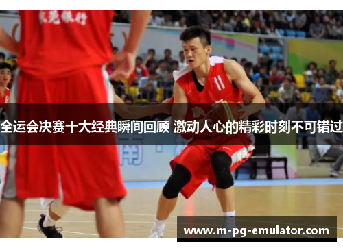 全运会决赛十大经典瞬间回顾 激动人心的精彩时刻不可错过 全运会决赛十大经典瞬间回顾 激动人心的精彩时刻不可错过