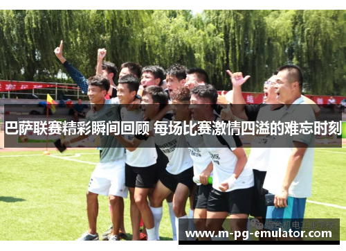 巴萨联赛精彩瞬间回顾 每场比赛激情四溢的难忘时刻 巴萨联赛精彩瞬间回顾 每场比赛激情四溢的难忘时刻