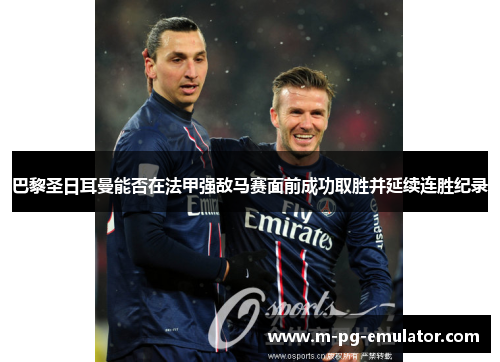 巴黎圣日耳曼能否在法甲强敌马赛面前成功取胜并延续连胜纪录 巴黎圣日耳曼能否在法甲强敌马赛面前成功取胜并延续连胜纪录