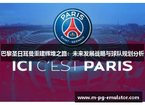 巴黎圣日耳曼重建辉煌之路:未来发展战略与球队规划分析 巴黎圣日耳曼重建辉煌之路:未来发展战略与球队规划分析