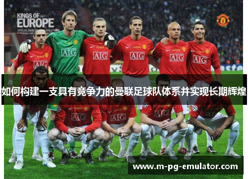 如何构建一支具有竞争力的曼联足球队体系并实现长期辉煌 如何构建一支具有竞争力的曼联足球队体系并实现长期辉煌