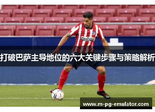 打破巴萨主导地位的六大关键步骤与策略解析 打破巴萨主导地位的六大关键步骤与策略解析