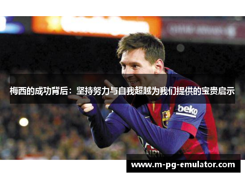 梅西的成功背后:坚持努力与自我超越为我们提供的宝贵启示 梅西的成功背后:坚持努力与自我超越为我们提供的宝贵启示