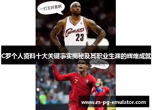 C罗个人资料十大关键事实揭秘及其职业生涯的辉煌成就 C罗个人资料十大关键事实揭秘及其职业生涯的辉煌成就